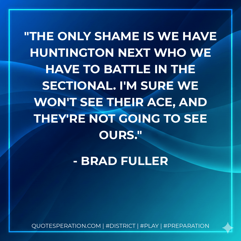 The only shame is we have Huntington next who we have to battle in the sectional. I'm sure we won't see their ace, and they're not going to see ours. - Brad Fuller