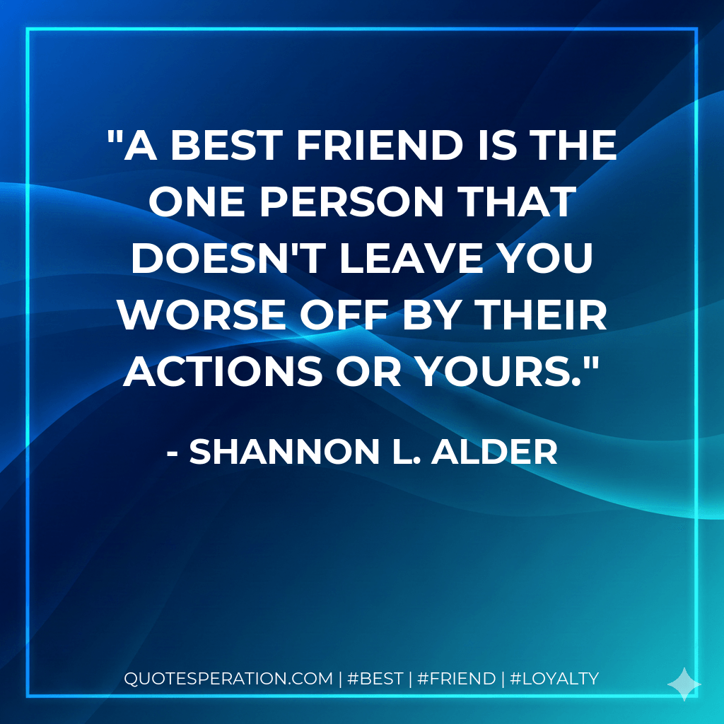 A best friend is the one person that doesn't leave you worse off by their actions or yours. - Shannon L. Alder