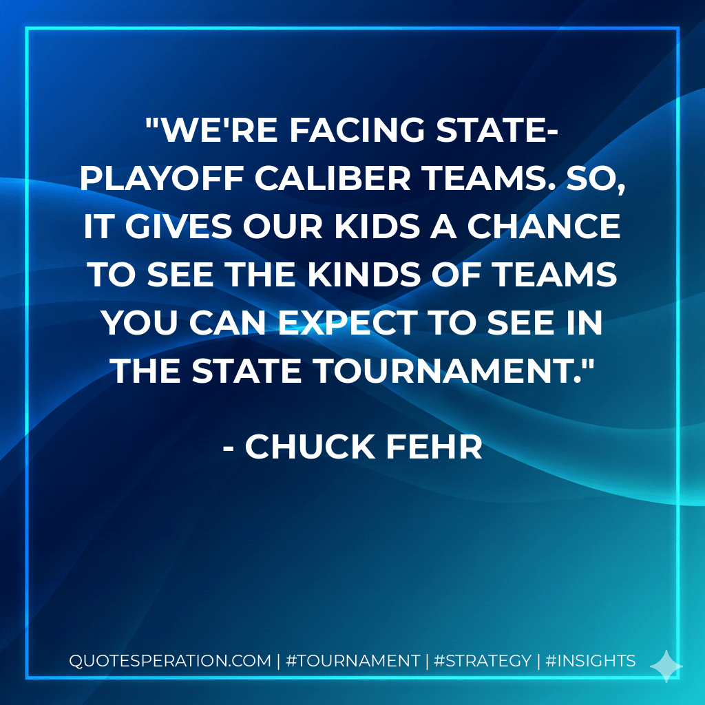 We're facing state-playoff caliber teams. So, it gives our kids a chance to see the kinds of teams you can expect to see in the state tournament. - Chuck Fehr