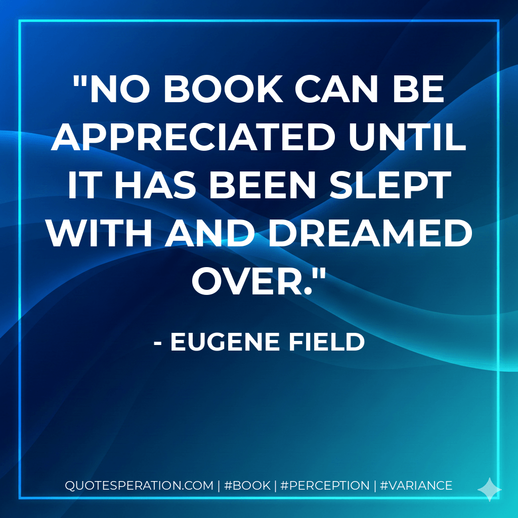 No book can be appreciated until it has been slept with and dreamed over.