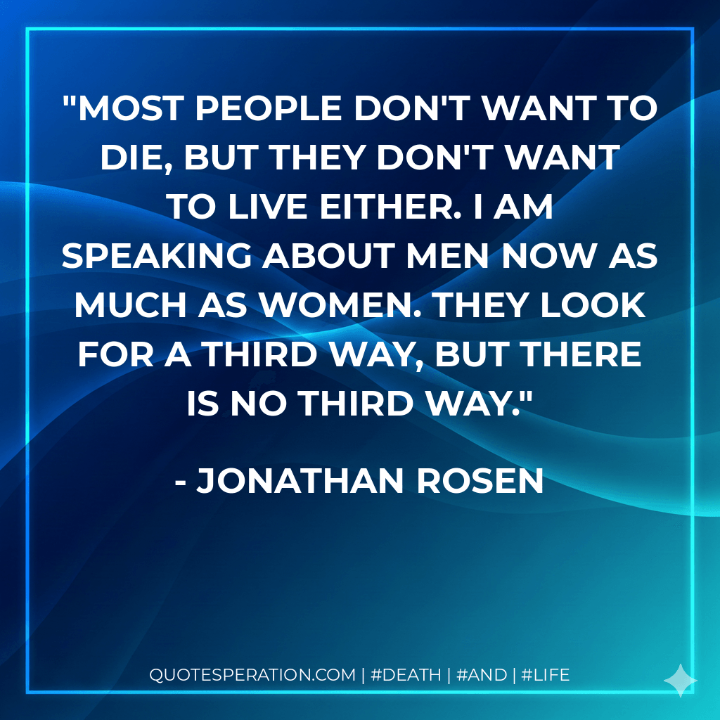 Most people don't want to die, but they don't want to live either. I am speaking about men now as much as women. They look for a third way, but there is no third way. - Jonathan Rosen