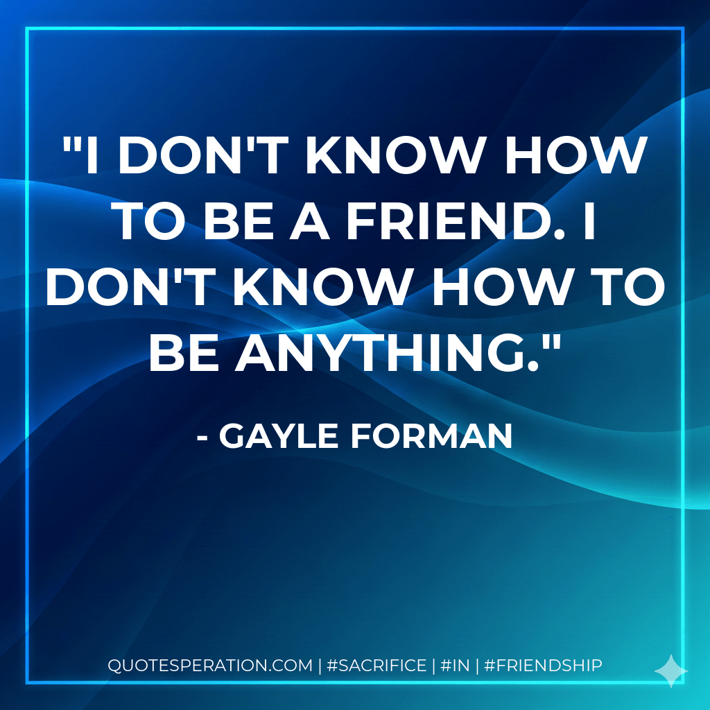 I don't know how to be a friend. I don't know how to be anything. - Gayle Forman