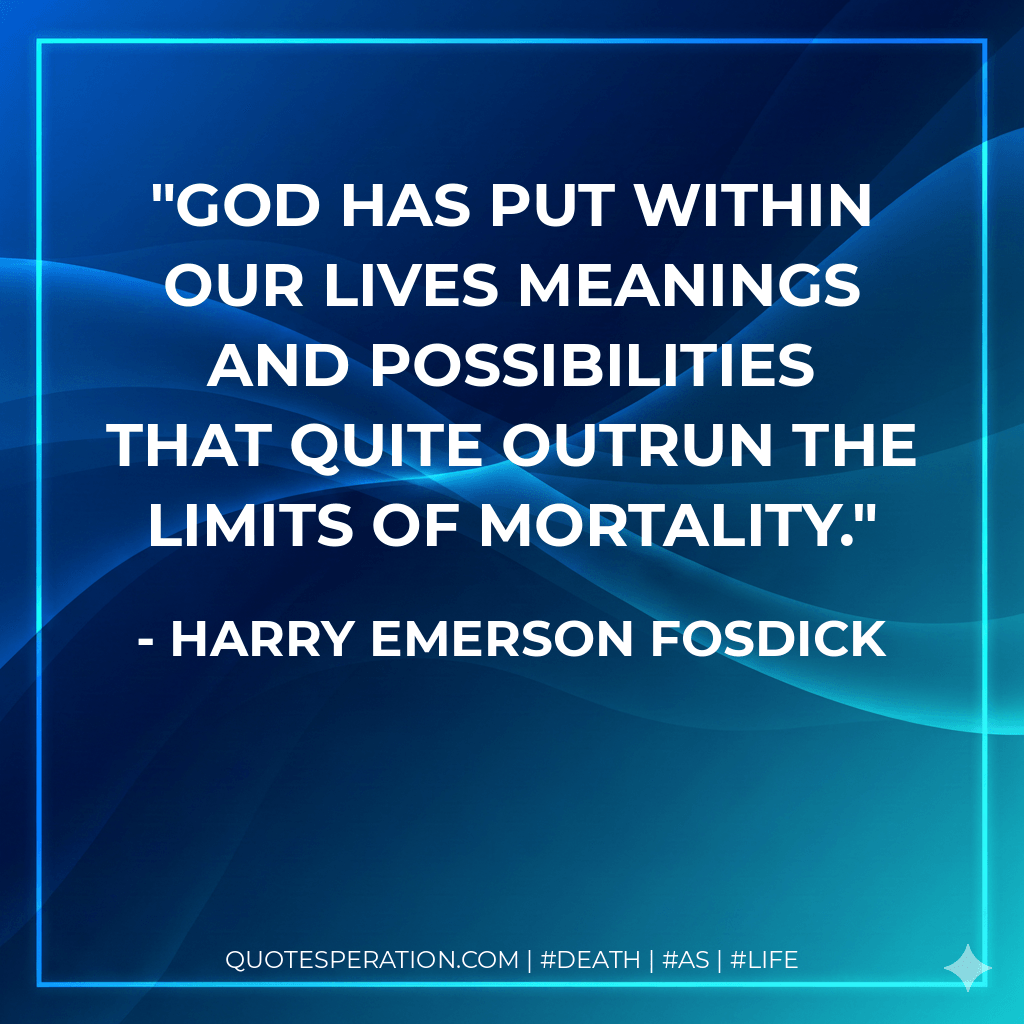 God has put within our lives meanings and possibilities that quite outrun the limits of mortality. - Harry Emerson Fosdick