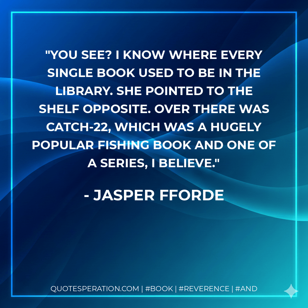 You see? I know where every single book used to be in the library. She pointed to the shelf opposite. Over there was Catch-22, which was a hugely popular fishing book and one of a series, I believe. - Jasper Fforde