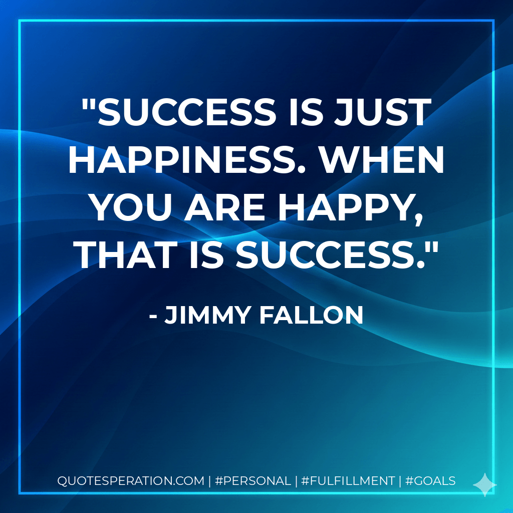 Success is just happiness. When you are happy, that is success. - Jimmy Fallon