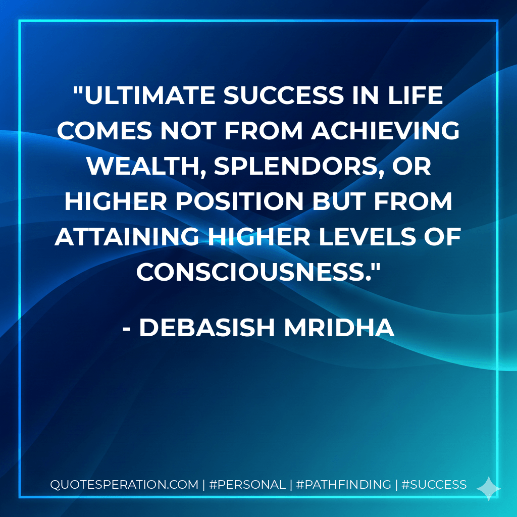 Ultimate success in life comes not from achieving wealth, splendors, or higher position but from attaining higher levels of consciousness. - Debasish Mridha