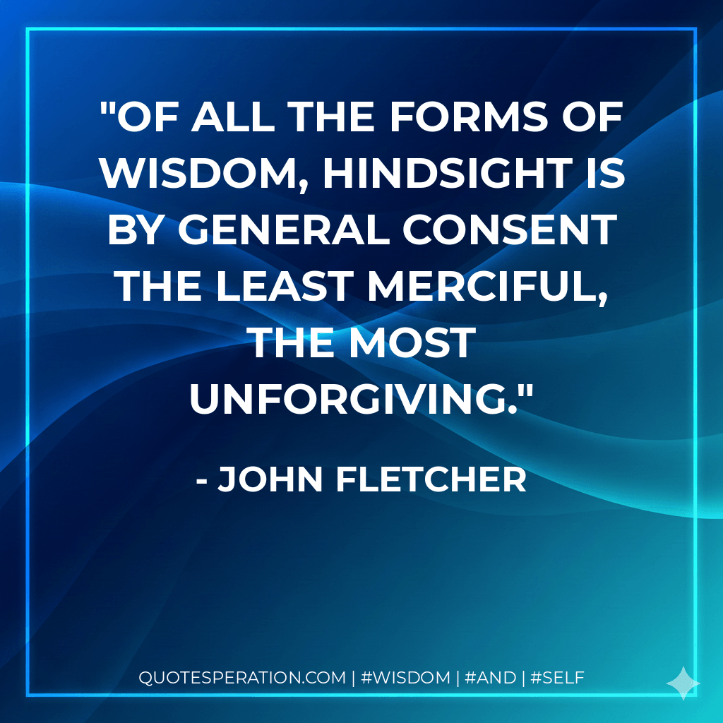 Of all the forms of wisdom, hindsight is by general consent the least merciful, the most unforgiving. - John Fletcher