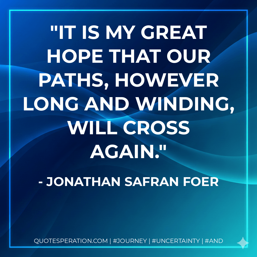 It is my great hope that our paths, however long and winding, will cross again. - Jonathan Safran Foer