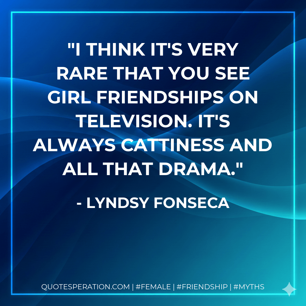 I think it's very rare that you see girl friendships on television. It's always cattiness and all that drama. - Lyndsy Fonseca