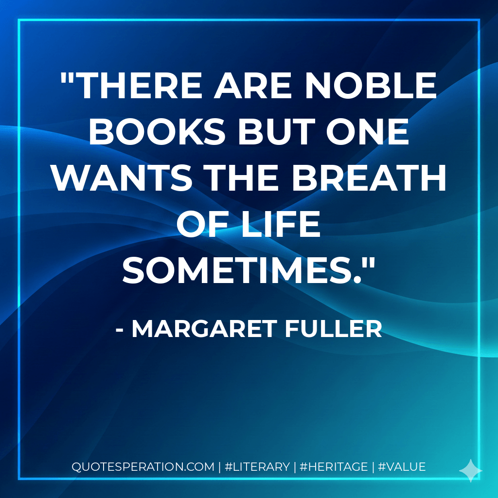 There are noble books but one wants the breath of life sometimes. - Margaret Fuller