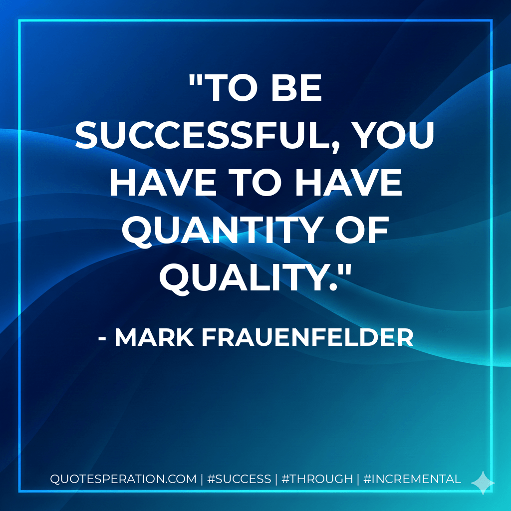 To be successful, you have to have quantity of quality. - Mark Frauenfelder
