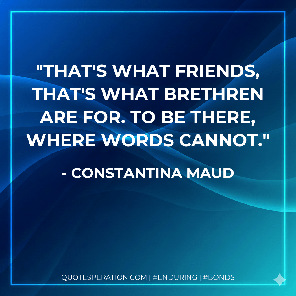 That's what friends, that's what brethren are for. To be there, where words cannot. - Constantina Maud