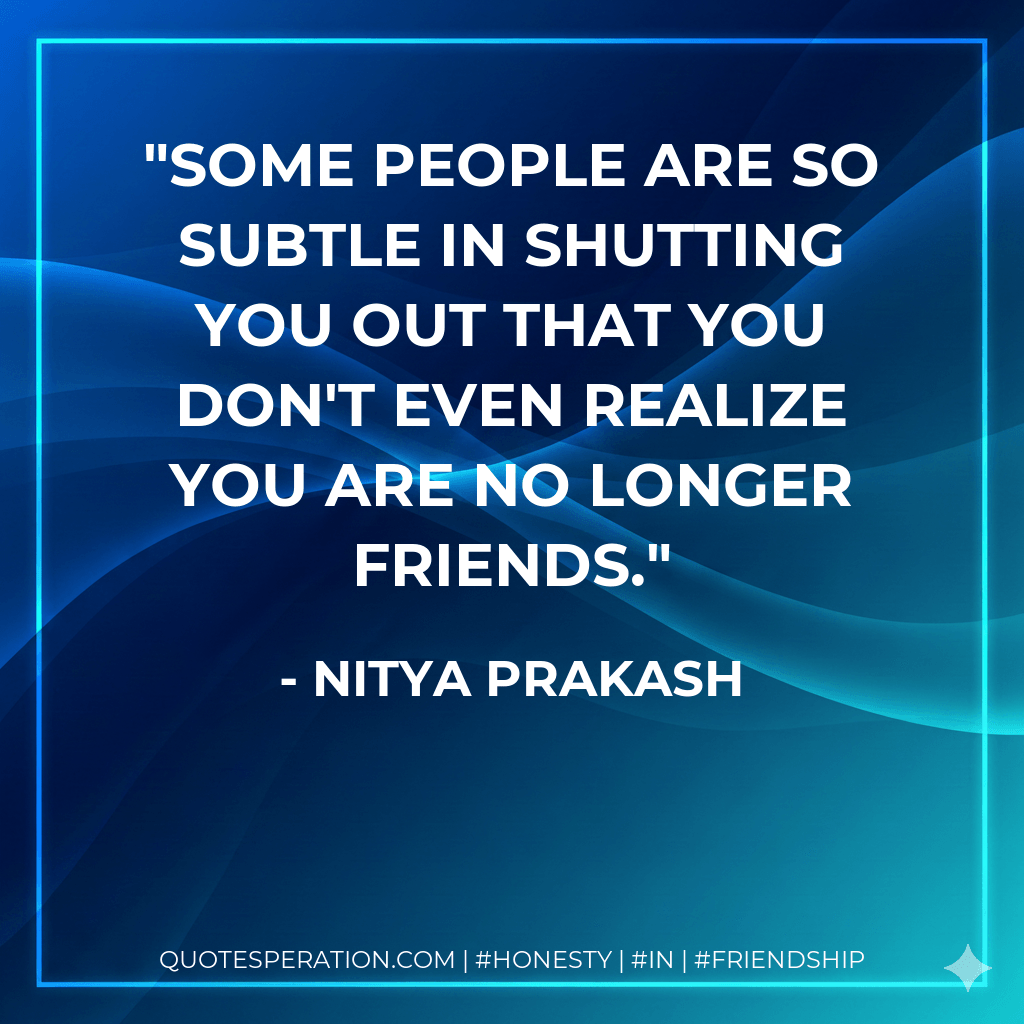 Some people are so subtle in shutting you out that you don't even realize you are no longer friends. - Nitya Prakash