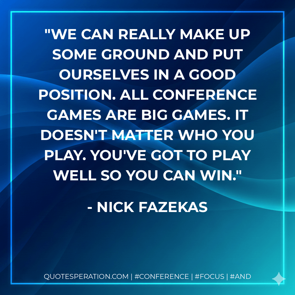 We can really make up some ground and put ourselves in a good position. All conference games are big games. It doesn't matter who you play. You've got to play well so you can win. - Nick Fazekas