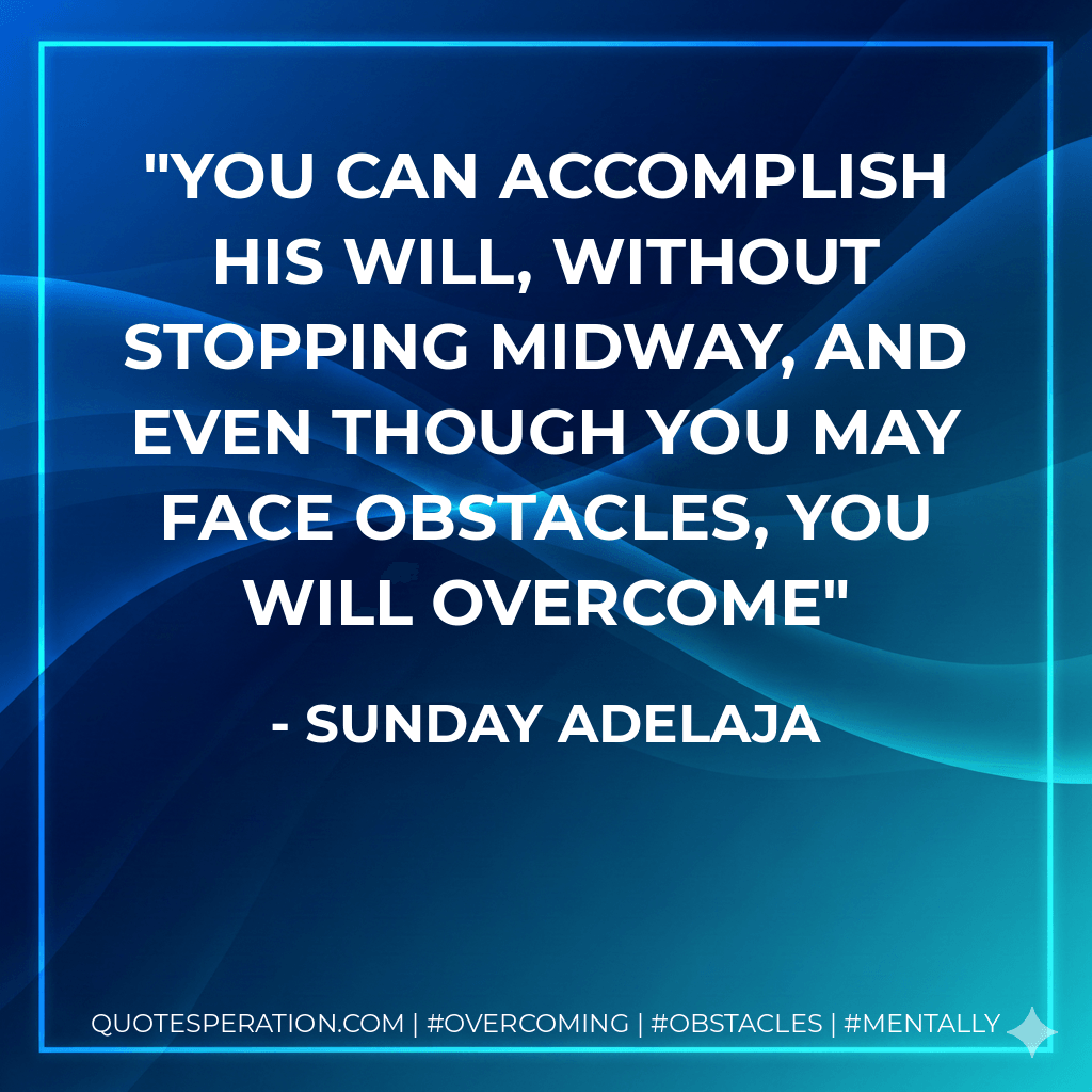 You can accomplish His will, without stopping midway, and even though you may face obstacles, you will overcome - Sunday Adelaja