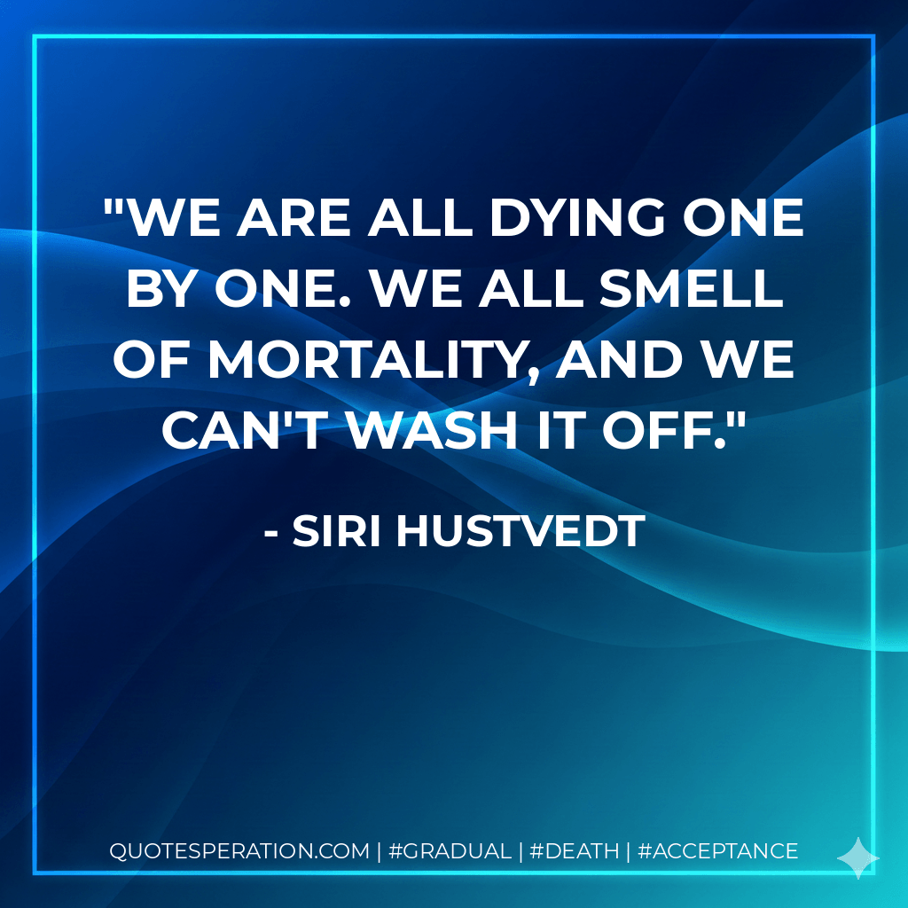 We are all dying one by one. We all smell of mortality, and we can't wash it off. - Siri Hustvedt