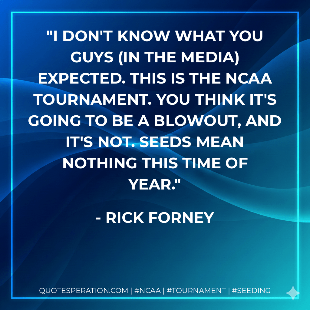 I don't know what you guys (in the media) expected. This is the NCAA tournament. You think it's going to be a blowout, and it's not. Seeds mean nothing this time of year. - Rick Forney