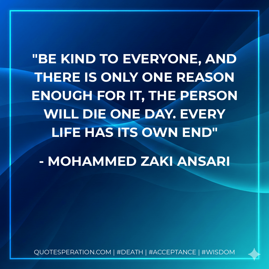 Be kind to everyone, And there is only one reason enough for it, The person will die one day. Every life has its own END - Mohammed Zaki Ansari
