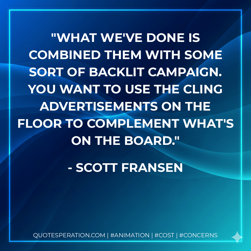 What we've done is combined them with some sort of backlit campaign. You want to use the cling advertisements on the floor to complement what's on the board. - Scott Fransen
