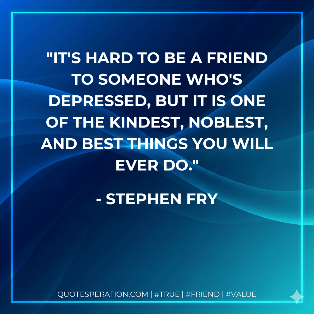 It's hard to be a friend to someone who's depressed, but it is one of the kindest, noblest, and best things you will ever do. - Stephen Fry