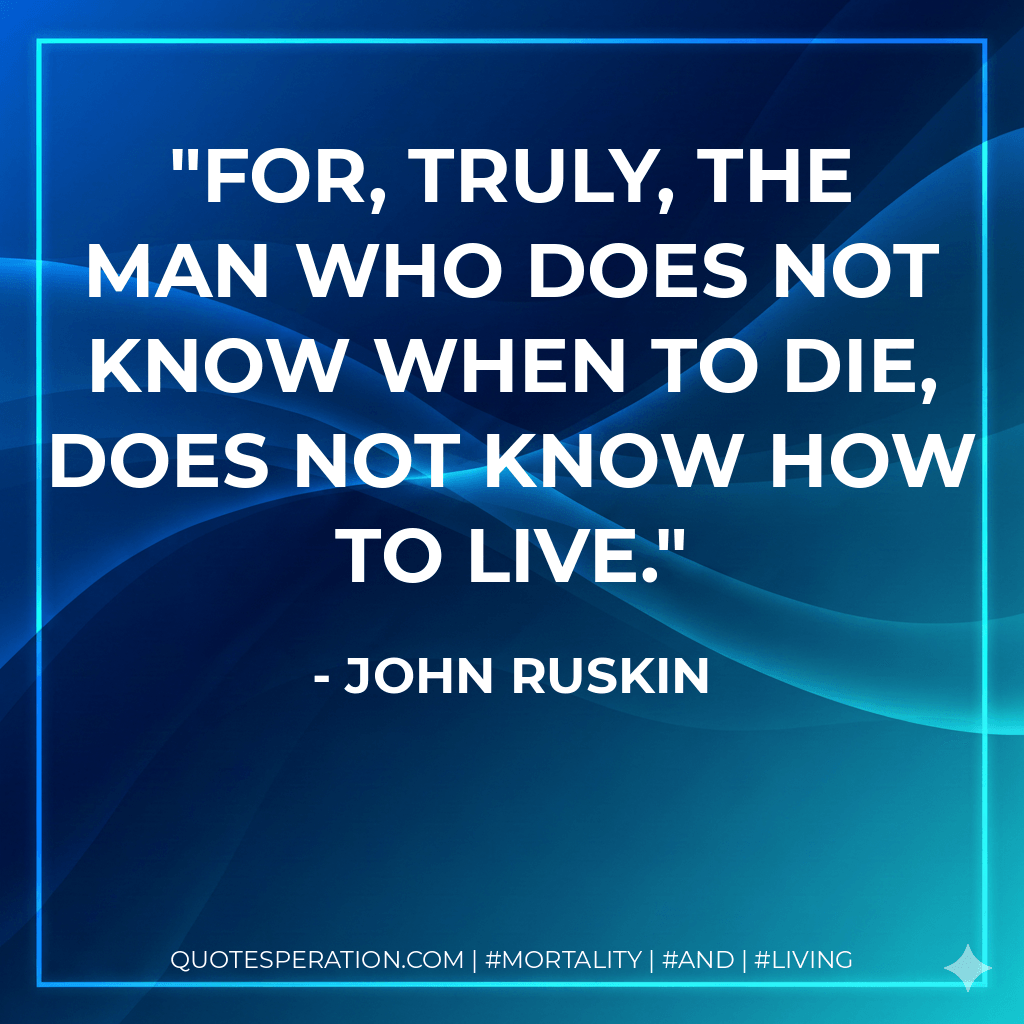 For, truly, the man who does not know when to die, does not know how to live. - John Ruskin