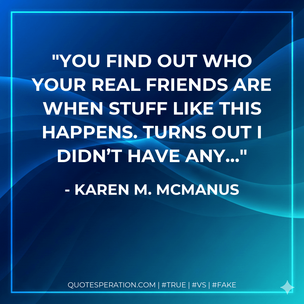You find out who your real friends are when stuff like this happens. Turns out I didn’t have any… - Karen M. McManus