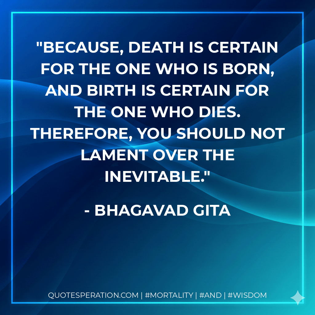 Because, death is certain for the one who is born, and birth is certain for the one who dies. Therefore, you should not lament over the inevitable. - Bhagavad Gita