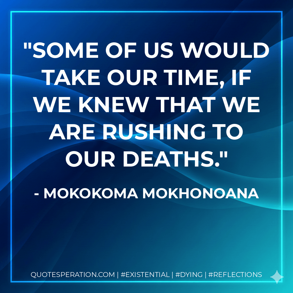 Some of us would take our time, if we knew that we are rushing to our deaths. - Mokokoma Mokhonoana