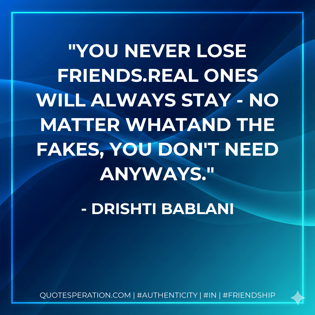 You never lose Friends.Real ones will always stay - no matter whatand the fakes, you don't need anyways. - Drishti Bablani