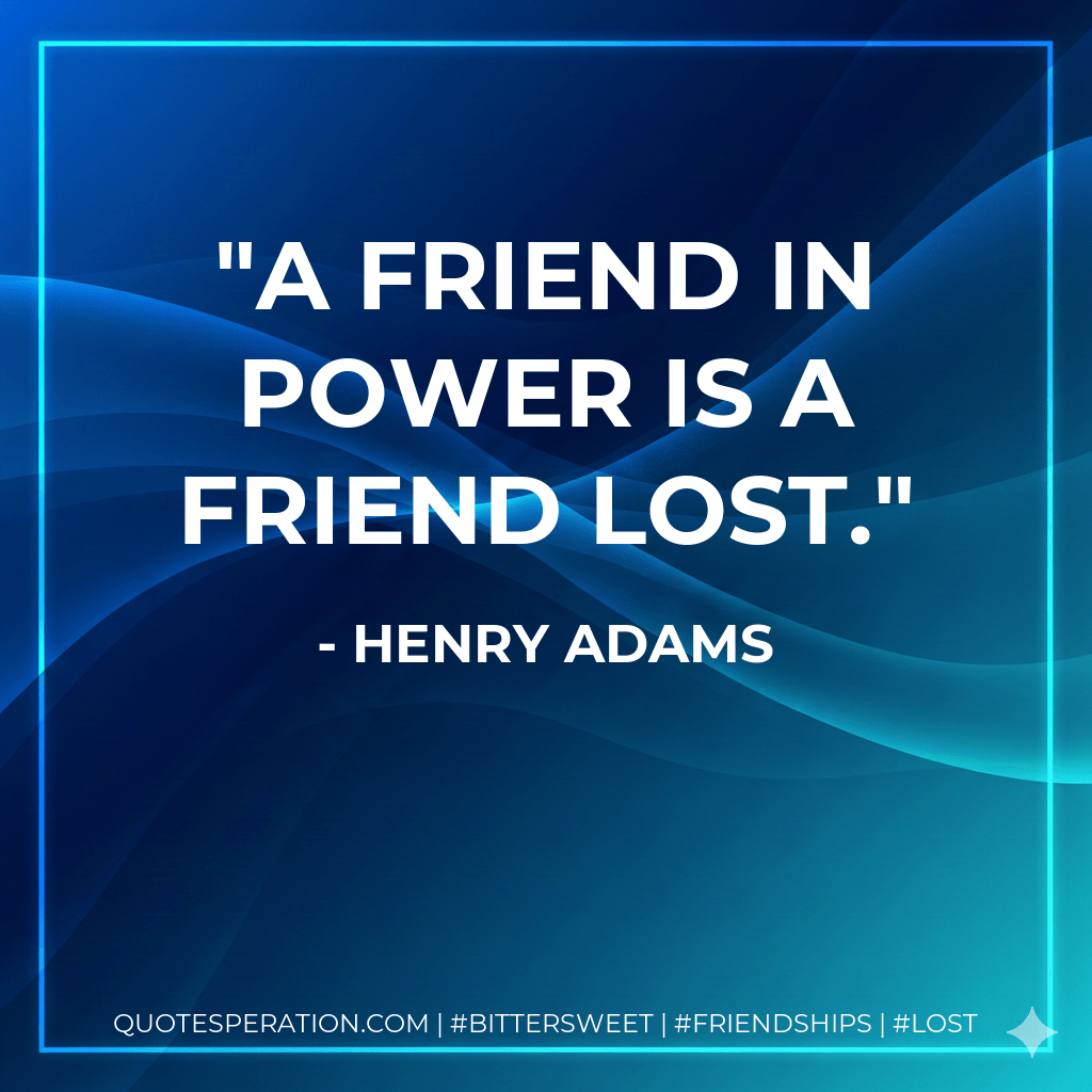 A friend in power is a friend lost. - Henry Adams