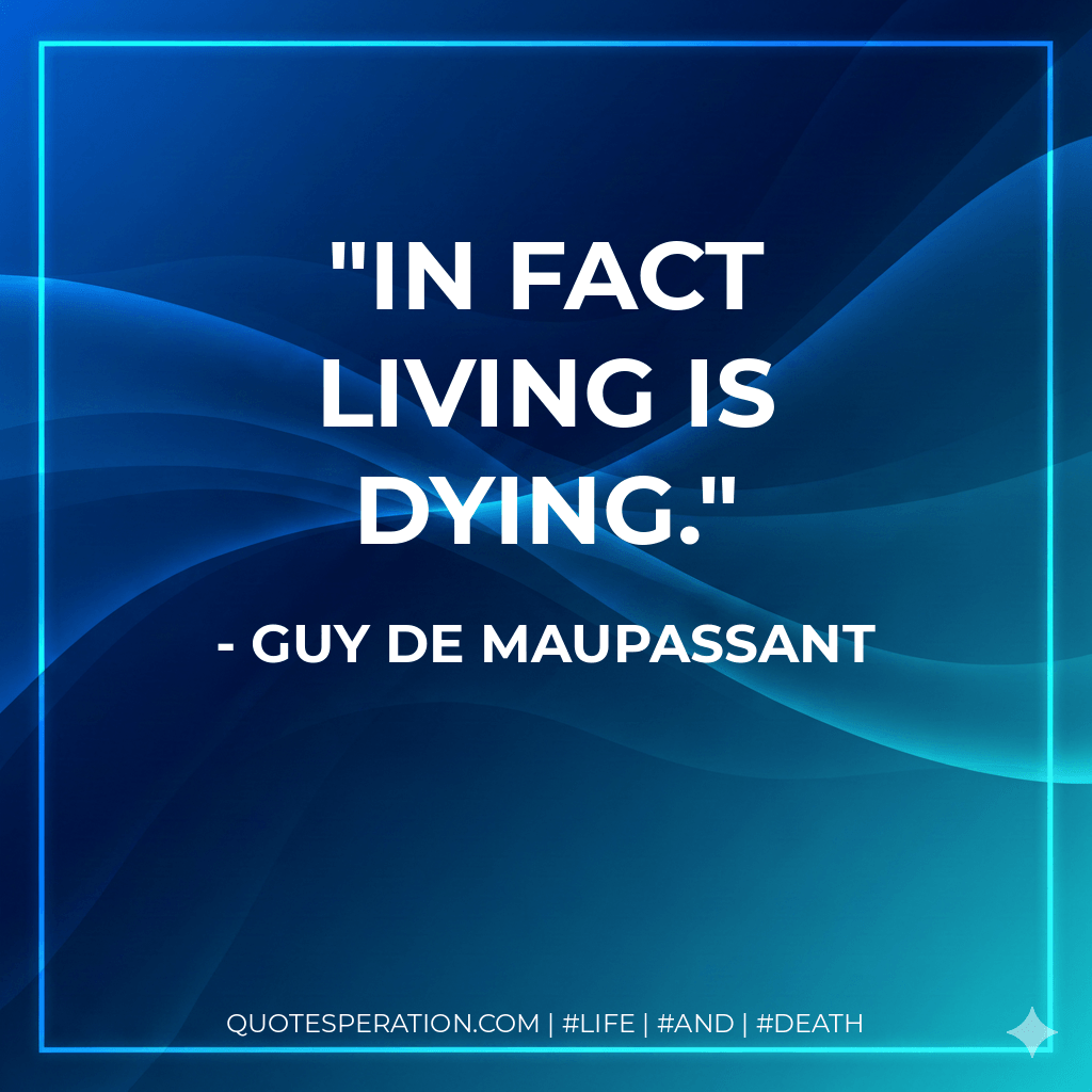 In fact living is dying. - Guy de Maupassant