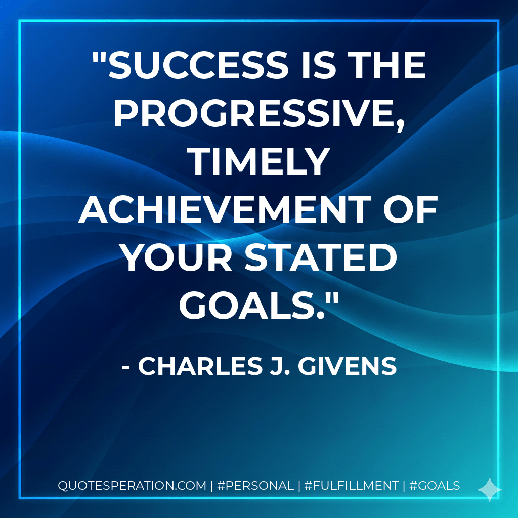 Success is the progressive, timely achievement of your stated goals. - Charles J. Givens