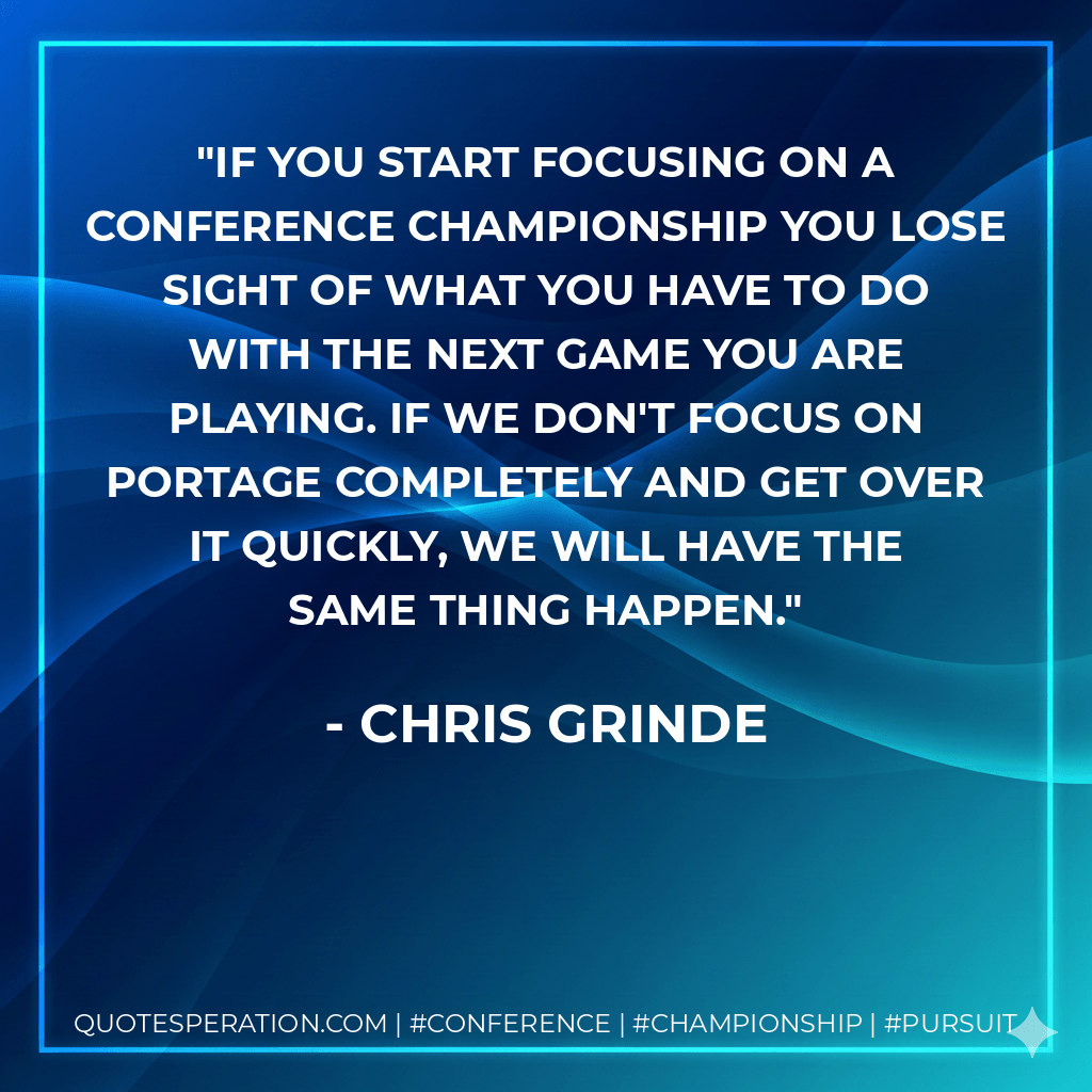 If you start focusing on a conference championship you lose sight of what you have to do with the next game you are playing. If we don't focus on Portage completely and get over it quickly, we will have the same thing happen. - Chris Grinde
