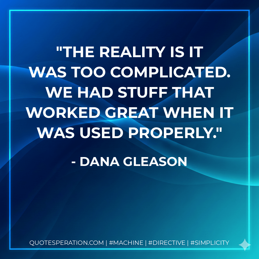 The reality is it was too complicated. We had stuff that worked great when it was used properly. - Dana Gleason