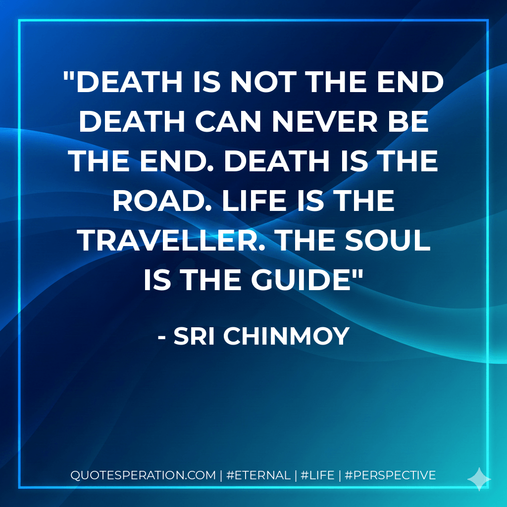Death is not the end death can never be the end. Death is the road. Life is the traveller. The Soul is the Guide - Sri Chinmoy