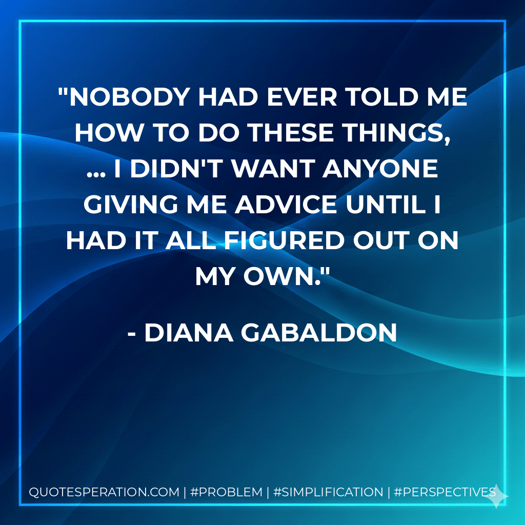 Nobody had ever told me how to do these things, ... I didn't want anyone giving me advice until I had it all figured out on my own. - Diana Gabaldon
