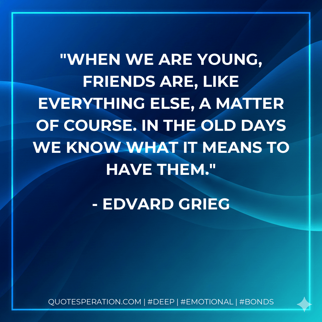 When we are young, friends are, like everything else, a matter of course. In the old days we know what it means to have them. - Edvard Grieg