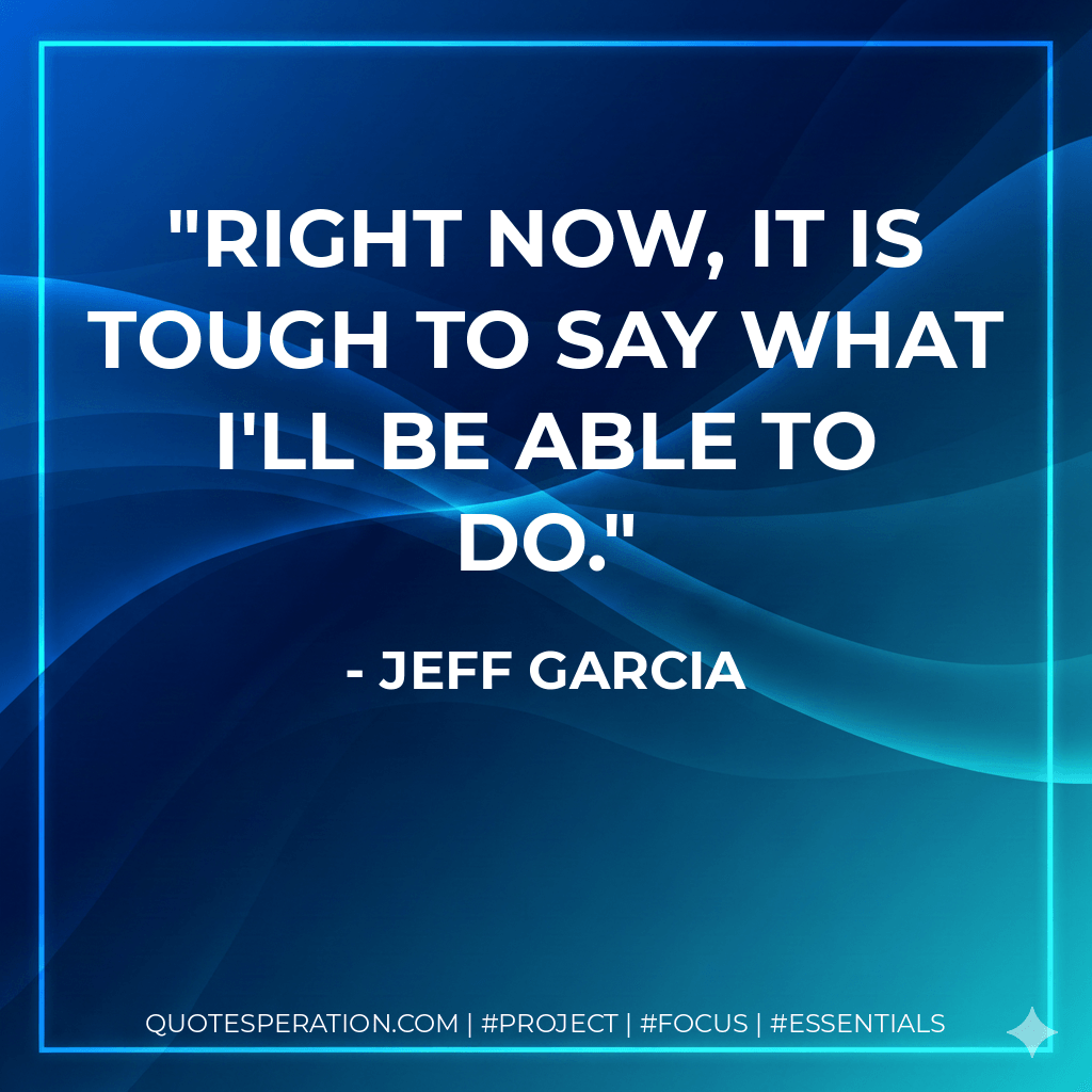 Right now, it is tough to say what I'll be able to do. - Jeff Garcia