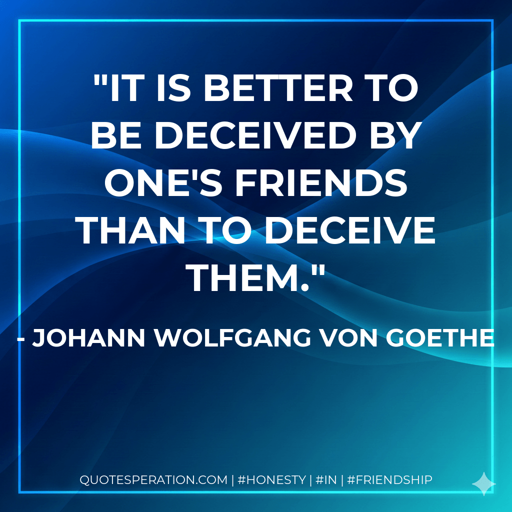 It is better to be deceived by one's friends than to deceive them. - Johann Wolfgang von Goethe