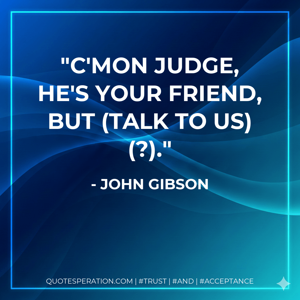 C'mon Judge, he's your friend, but (talk to us) (?). - John Gibson