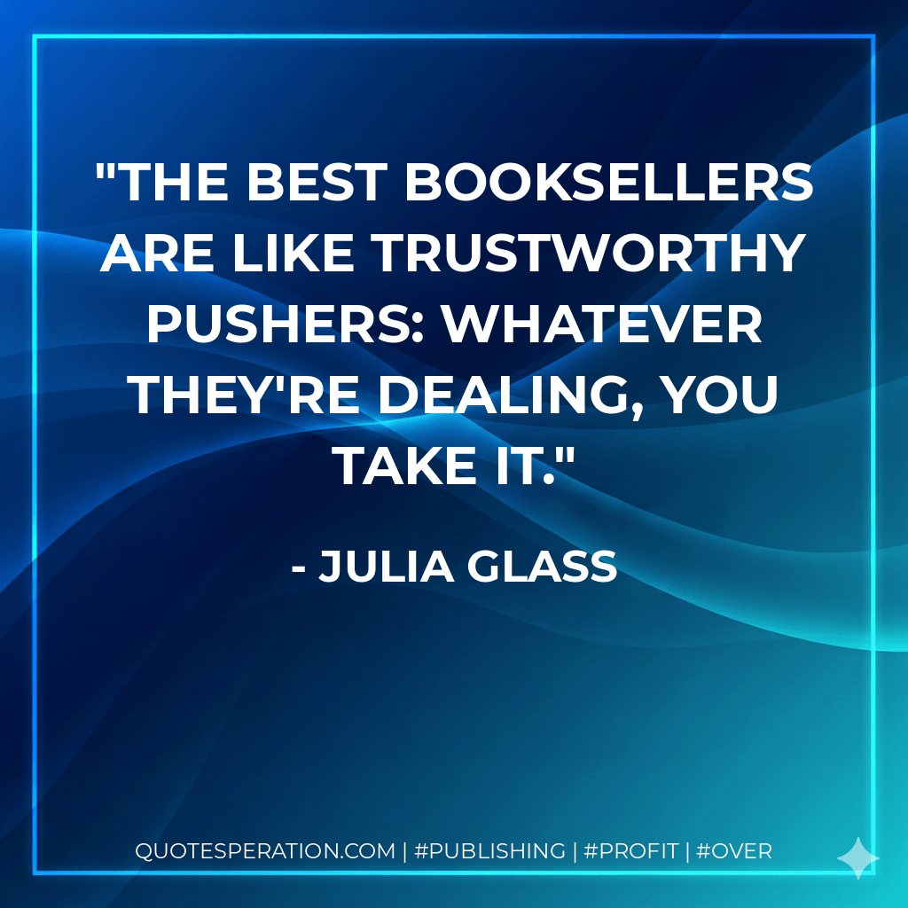 The best booksellers are like trustworthy pushers: Whatever they're dealing, you take it. - Julia Glass