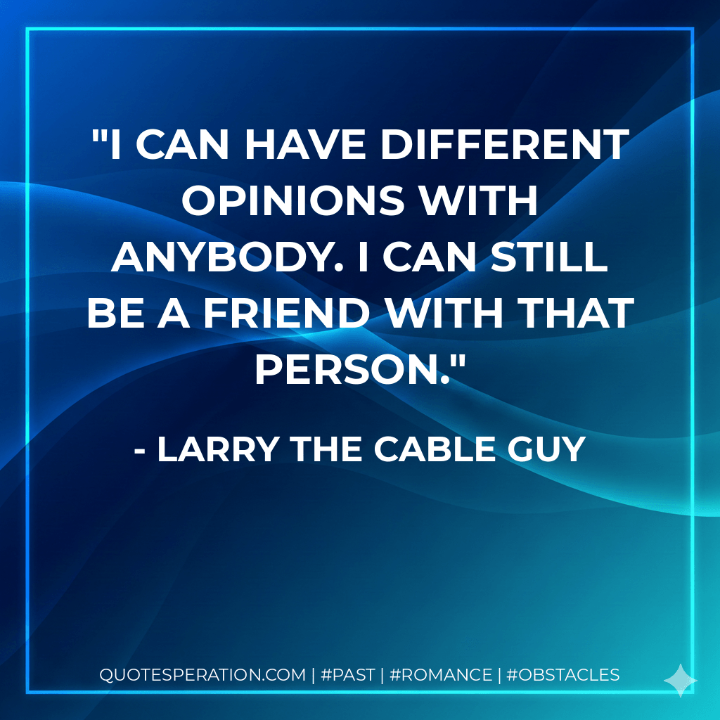 I can have different opinions with anybody. I can still be a friend with that person. - Larry the Cable Guy