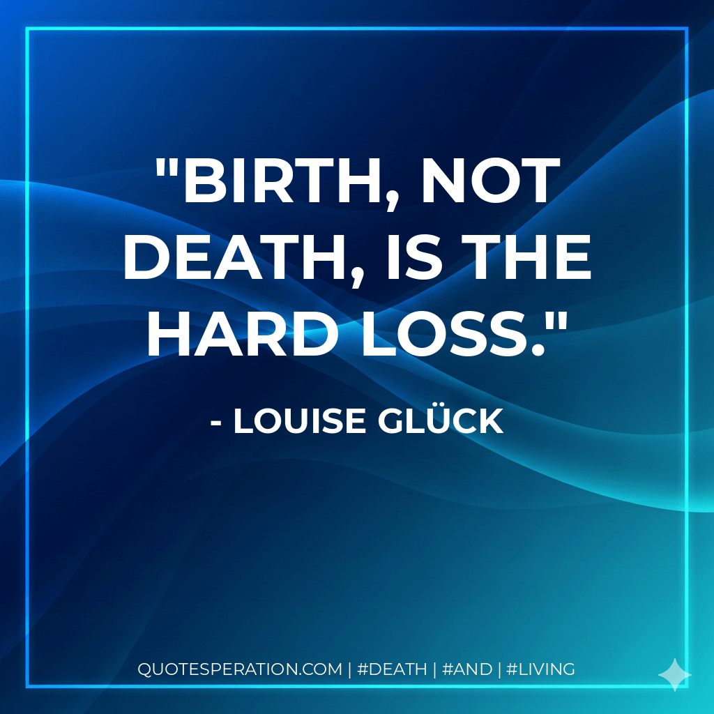 Birth, not death, is the hard loss. - Louise Glück
