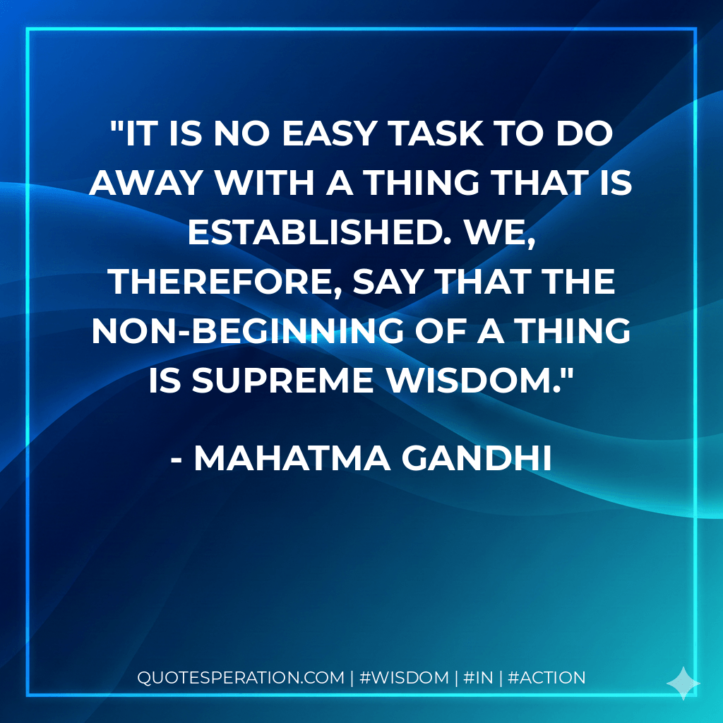 It is no easy task to do away with a thing that is established. We, therefore, say that the non-beginning of a thing is supreme wisdom. - Mahatma Gandhi