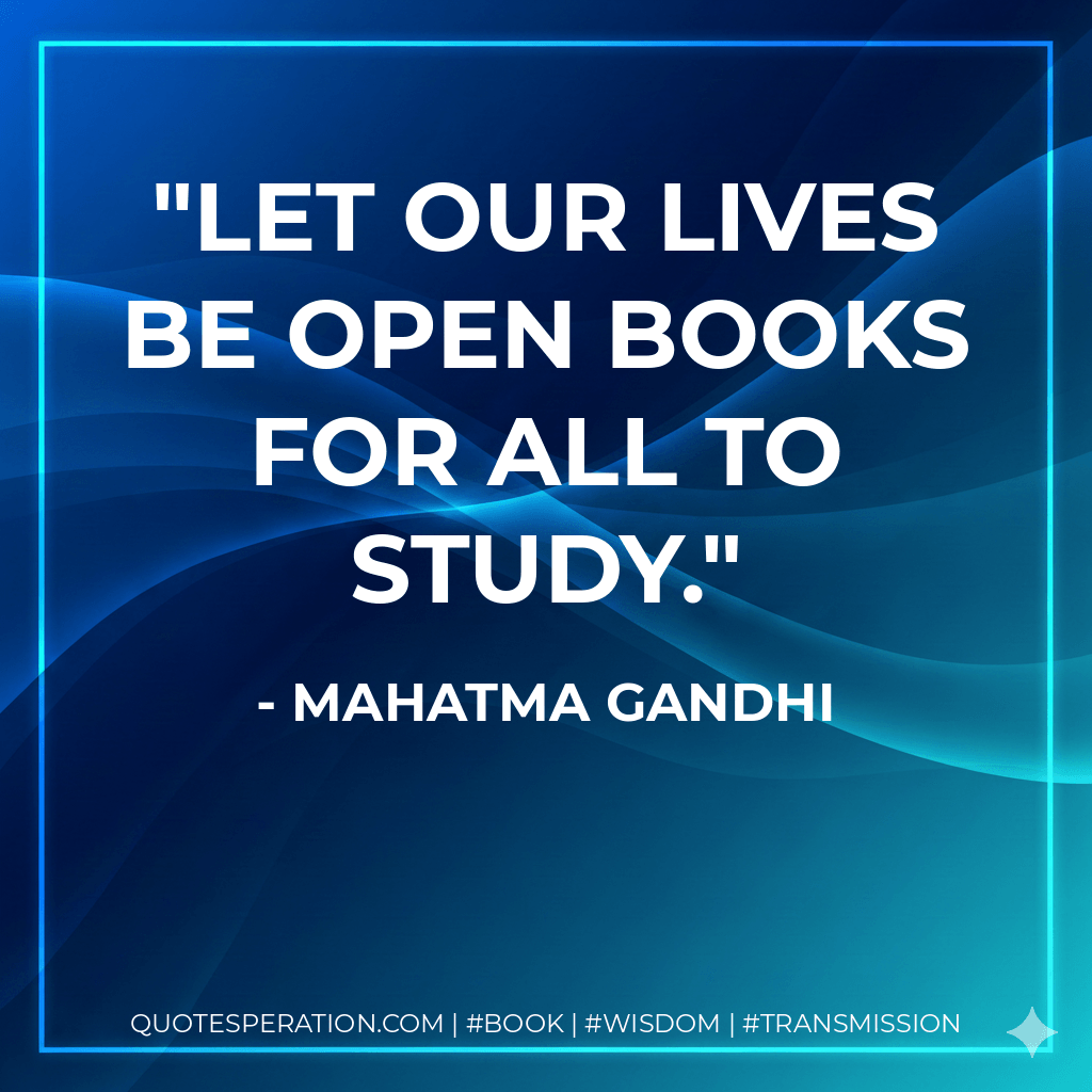 Let our lives be open books for all to study. - Mahatma Gandhi