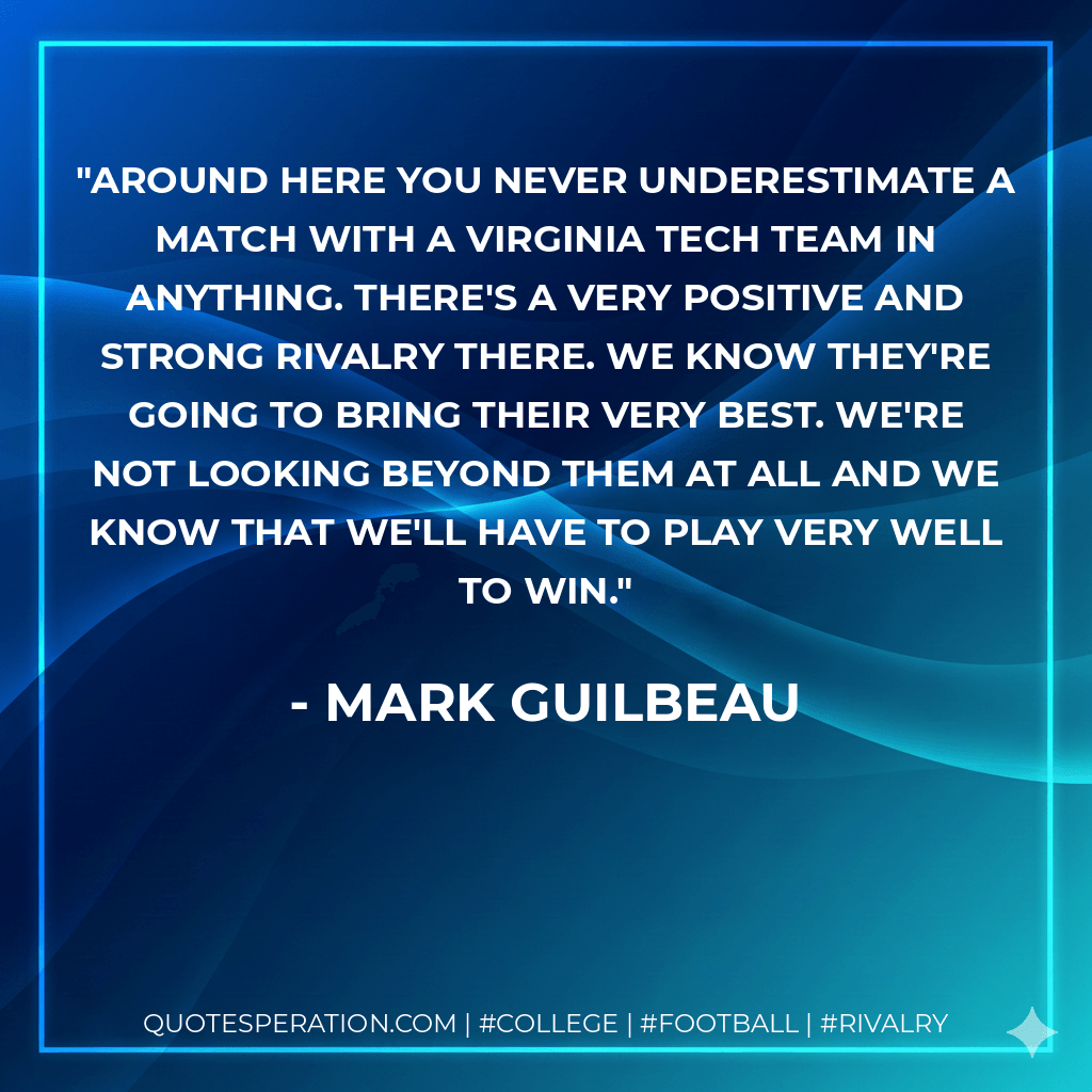 Around here you never underestimate a match with a Virginia Tech team in anything. There's a very positive and strong rivalry there. We know they're going to bring their very best. We're not looking beyond them at all and we know that we'll have to play very well to win. - Mark Guilbeau