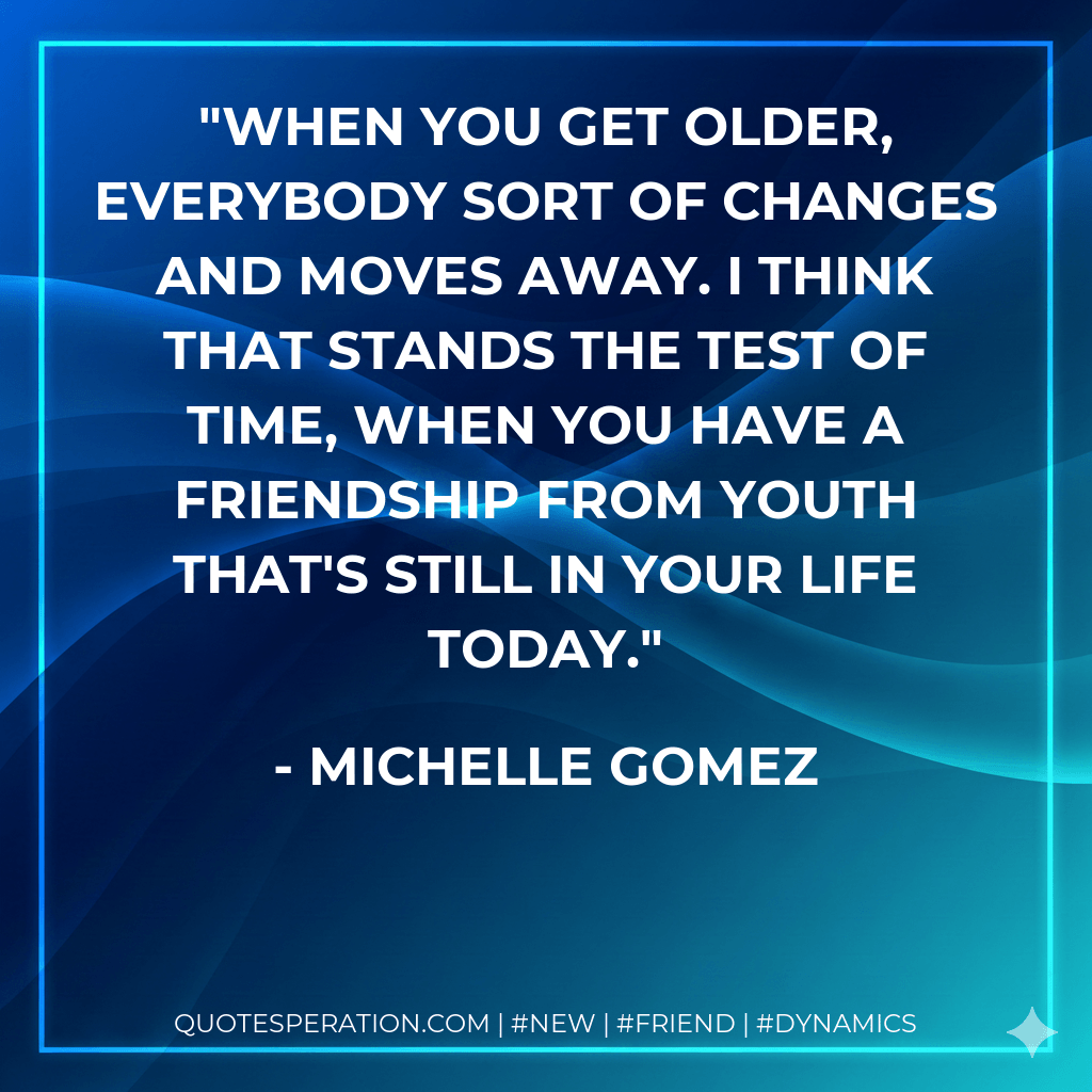 When you get older, everybody sort of changes and moves away. I think that stands the test of time, when you have a friendship from youth that's still in your life today. - Michelle Gomez