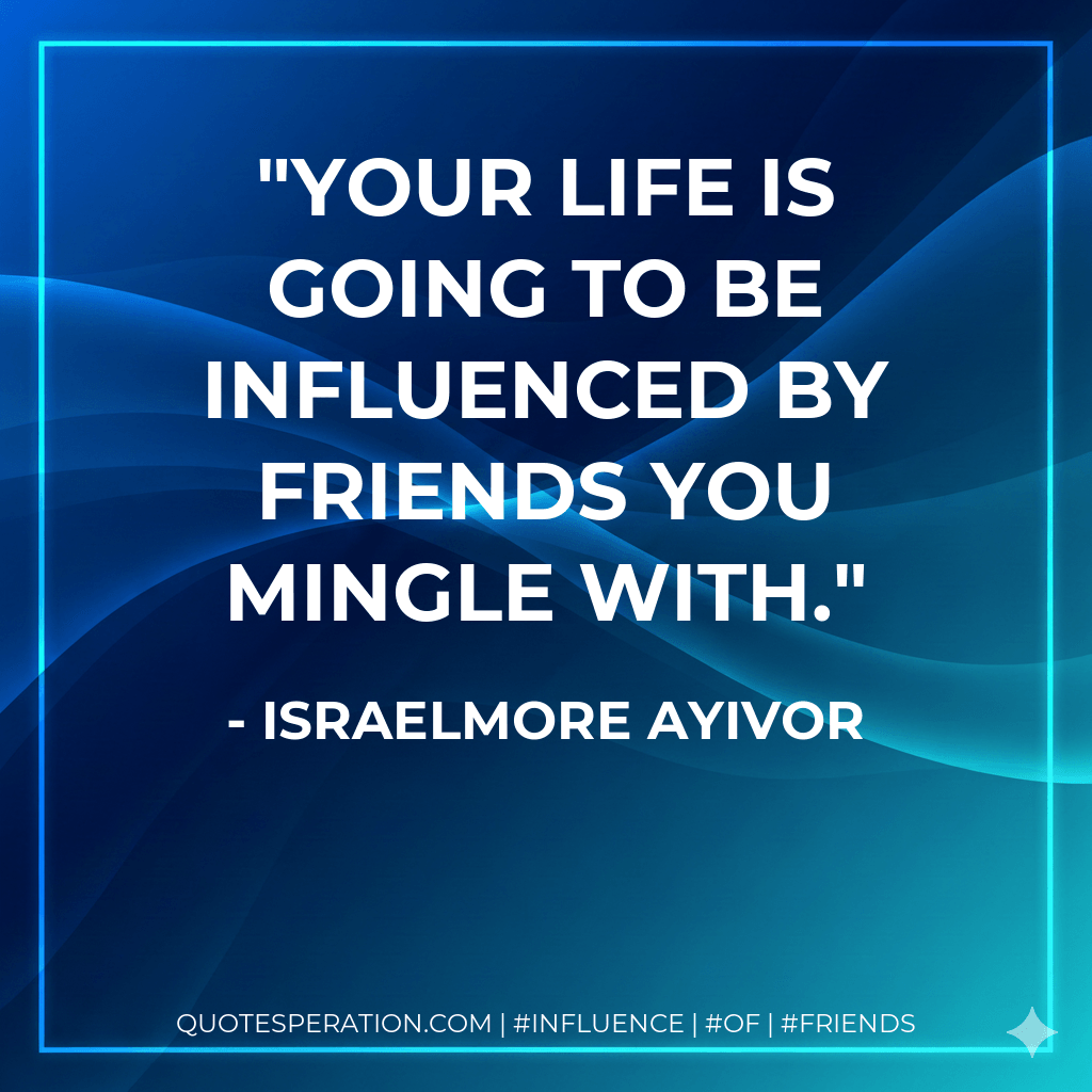 Your life is going to be influenced by friends you mingle with. - Israelmore Ayivor
