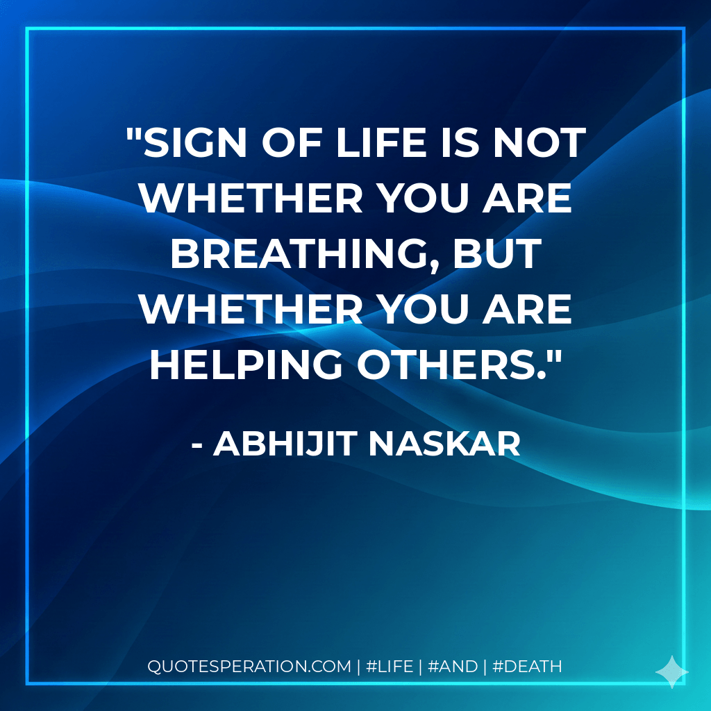 Sign of life is not whether you are breathing, but whether you are helping others. - Abhijit Naskar