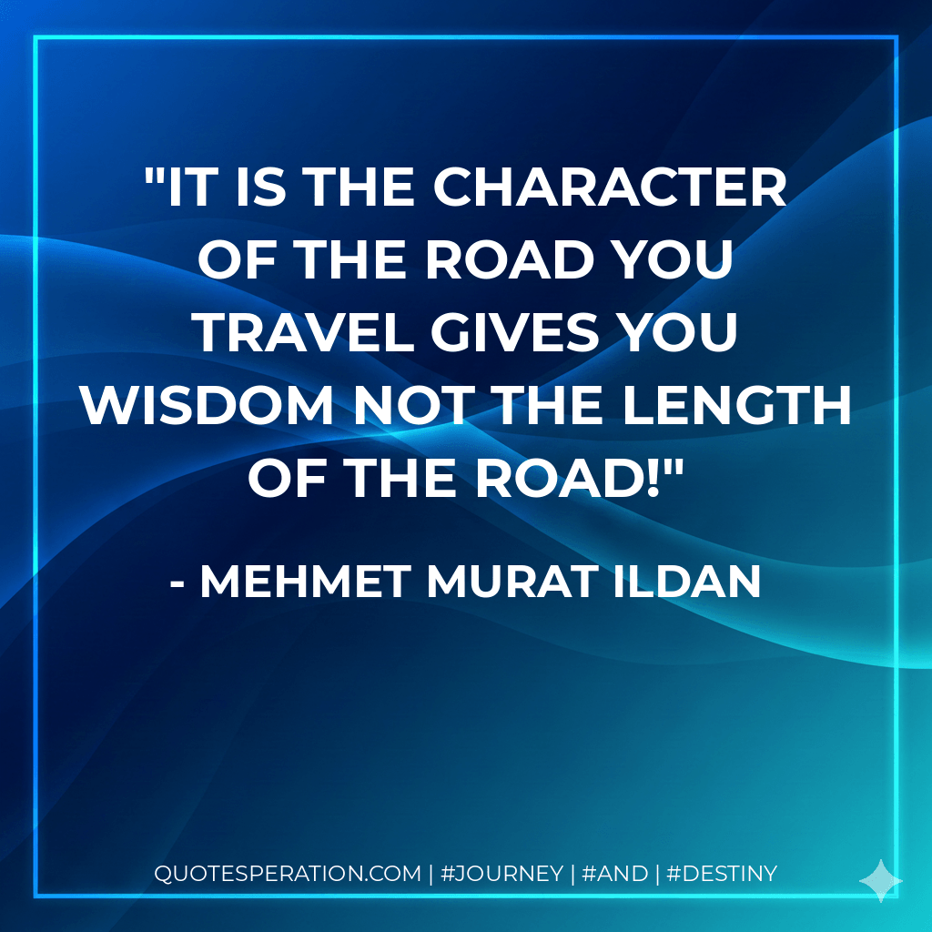 It is the character of the road you travel gives you wisdom not the length of the road! - Mehmet Murat ildan